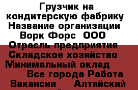 Грузчик на кондитерскую фабрику › Название организации ­ Ворк Форс, ООО › Отрасль предприятия ­ Складское хозяйство › Минимальный оклад ­ 28 800 - Все города Работа » Вакансии   . Алтайский край,Алейск г.